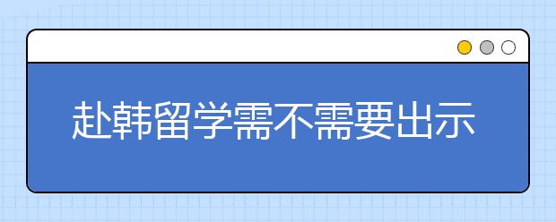 赴韩留学需不需要出示申请书