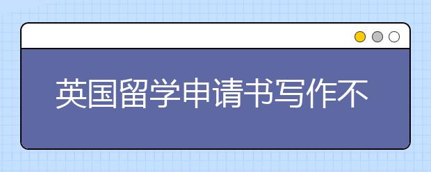 英国留学申请书写作不能犯的五大错误