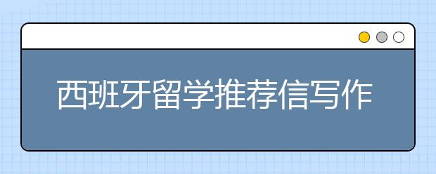 西班牙留学推荐信写作指南