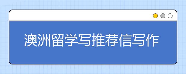 澳洲留学写推荐信写作前要哪些信息