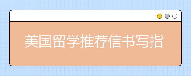 美国留学推荐信书写指南 你想知道的都在这里