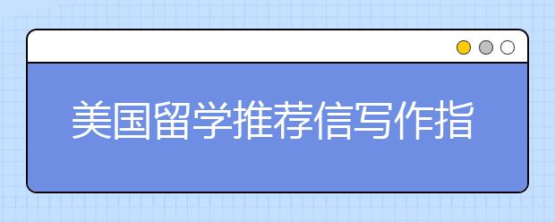 美国留学推荐信写作指南 如何书写留学推荐信