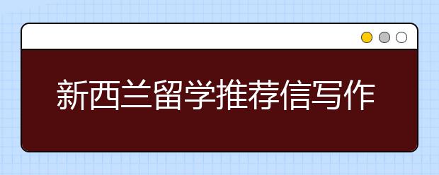 新西兰留学推荐信写作内容有哪些