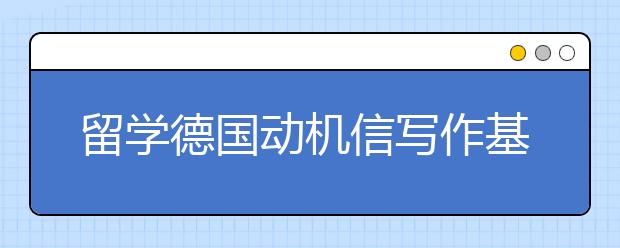 留学德国动机信写作基本内容介绍