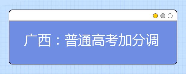 广西：普通高考加分调整方案咨询电话