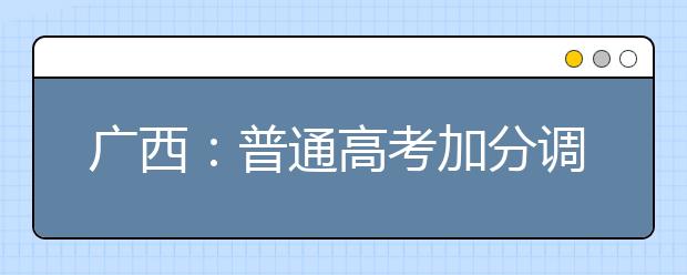 广西：普通高考加分调整方案政策解读