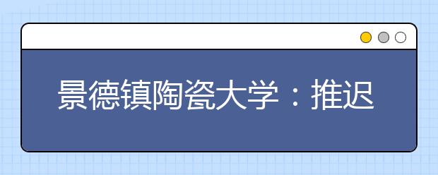 景德镇陶瓷大学：推迟2020年郑州、石家庄等十三个考点美术与设计学类专业校考通知