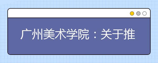 广州美术学院：关于推迟2020年普通本科专业校考时间的公告