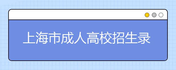 上海市成人高校招生录取工作日程安排