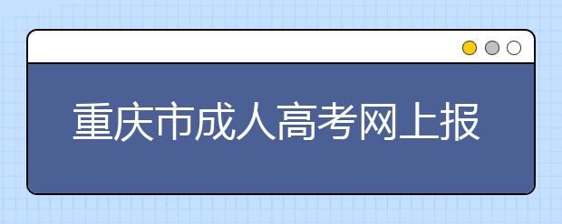 重庆市成人高考网上报名、志愿填报网址