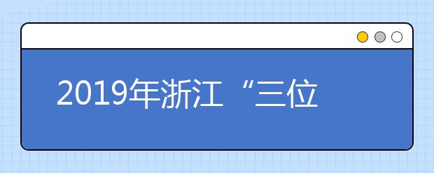 2019年浙江“三位一体”综合评价招生报名开始