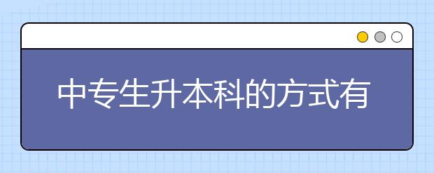中专生升本科的方式有哪些？成人高考如何中专升本科?