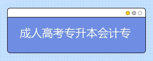 成人高考专升本会计专业考试科目是什么？就业方向有哪些？