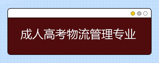 成人高考物流管理专业就业方向有哪些？