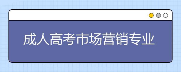 成人高考市场营销专业考什么？就业前景怎么样？