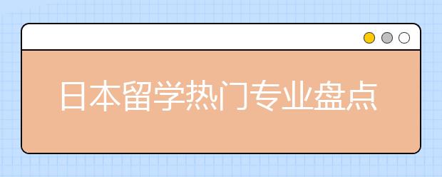 日本留学热门专业盘点 哪些专业日本留学更有前途