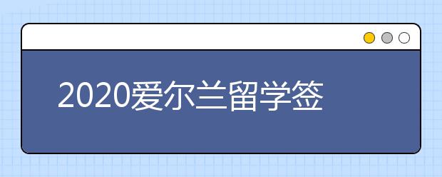 2020爱尔兰留学签证申请材料清单 怎样顺利过签