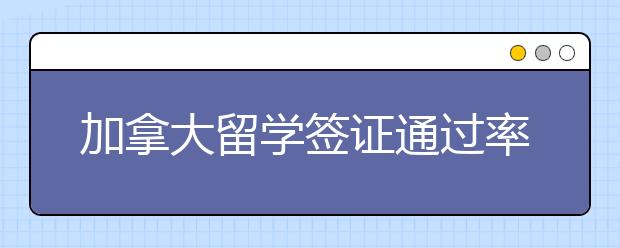 加拿大留学签证通过率高么？