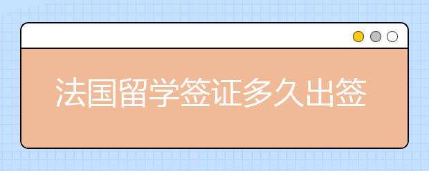 法国留学签证多久出签 法国留学签证有效期是多久