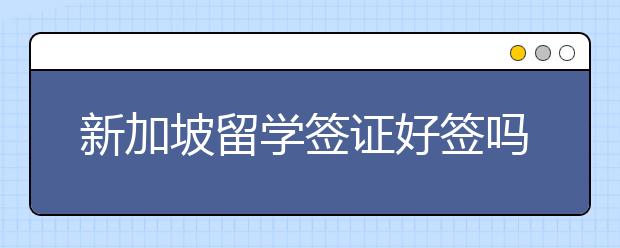 新加坡留学签证好签吗 新加坡签证流程是怎么样的？