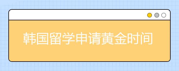 韩国留学申请黄金时间表 什么时候递交留学申请成功率更高