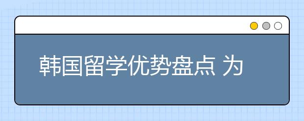 韩国留学优势盘点 为什么要选择韩国留学