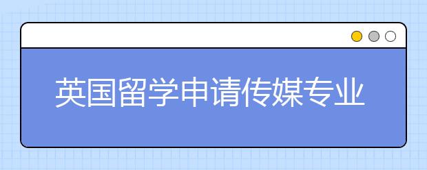 英国留学申请传媒专业研究生优秀院校