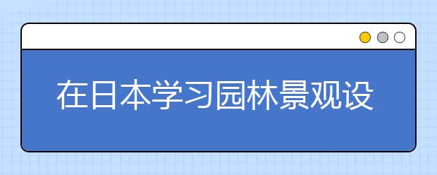 在日本学习园林景观设计该选哪所院校