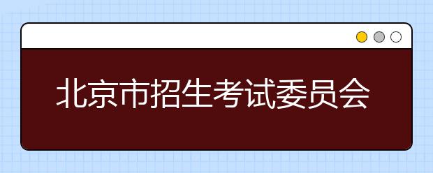 北京市招生考试委员会关于北京市2020年普通高等学校招生考试安排与录取工作方案的通知