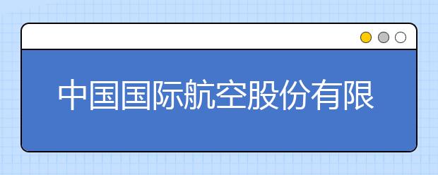 中国国际航空股份有限公司二○二○年北京市校企合作招收飞行学生简章