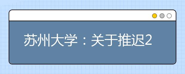 苏州大学：关于推迟2020年美术与设计类、音乐表演、外语类保送生、高水平运动队招生校考工作的公告