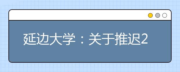 延边大学：关于推迟2020年艺术类专业校考的公告