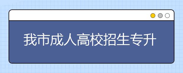 我市成人高校招生专升本批次征集志愿12月9-10日进行