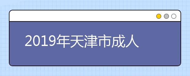 2019年天津市成人高校考试招生有关情况问答