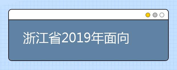 浙江省2019年面向退役士兵、下岗失业人员等高职扩招(第二阶段)院校招生章程