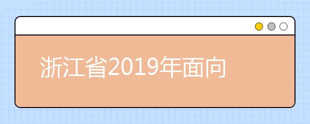 浙江省2019年面向退役士兵、下岗失业人员等高职扩招院校招生章程