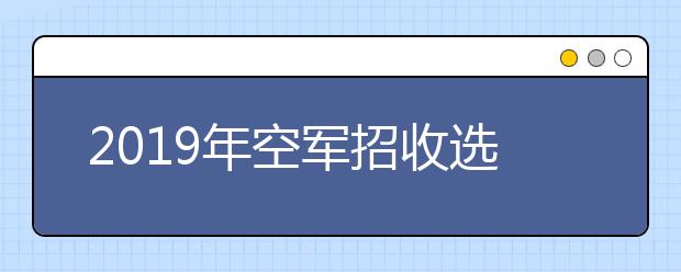 2019年空军招收选拔第12批女飞行学员工作安排