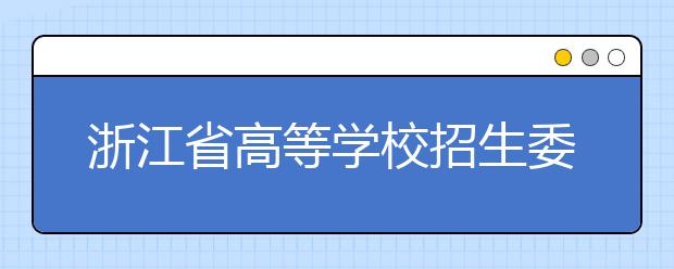 浙江省高等学校招生委员会关于做好2019年普通高校招生工作的通知