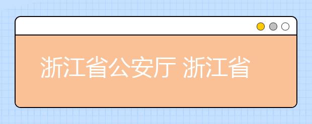 浙江省公安厅 浙江省高等学校招生委员会关于做好2019年公安警察院校招生考试工作的通知