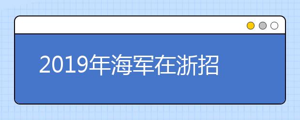 2019年海军在浙招飞初检预选工作安排