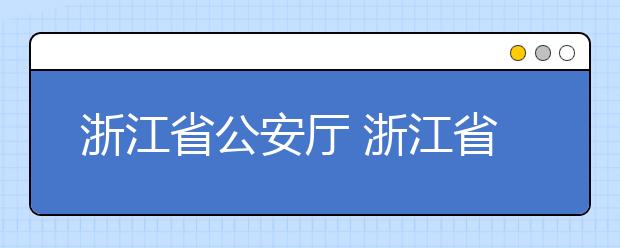 浙江省公安厅 浙江省高等学校招生委员会关于做好2018年公安警察院校招生考试工作的通知