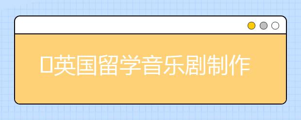 ​英国留学音乐剧制作专业有什么好大学？