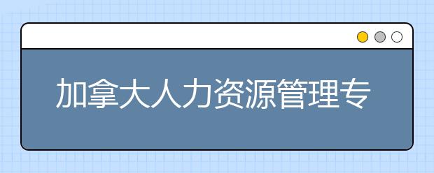 加拿大人力资源管理专业的优势有哪些？