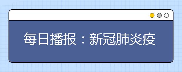 每日播报：新冠肺炎疫情（2月18日0―24时）