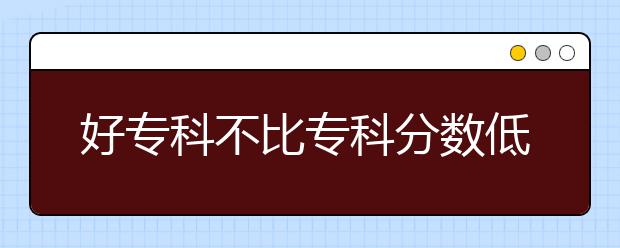 好专科不比专科分数低，全国艺术类专科学院名单！
