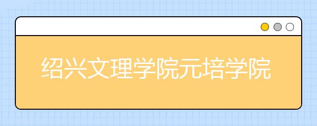 <a target="_blank" href="/xuexiao2459/" title="绍兴文理学院元培学院">绍兴文理学院元培学院</a>转设情况说明