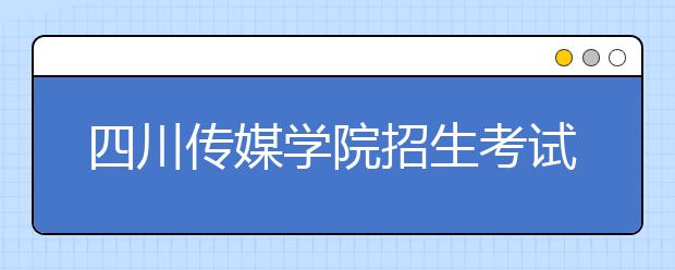 四川传媒学院招生考试近期有关工作安排的通告
