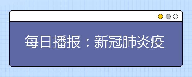 每日播报：新冠肺炎疫情（2月17日0―24时）