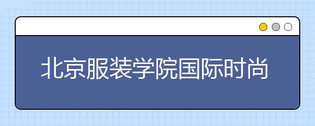 北京服装学院国际时尚学院关于2020年2+2国际本科招生工作安排的通知