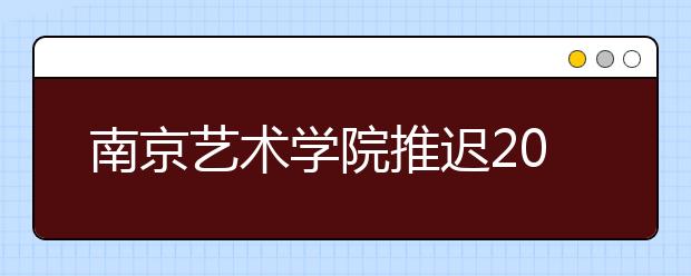南京艺术学院推迟2020年江苏省对口单招艺术类专业技能考试时间